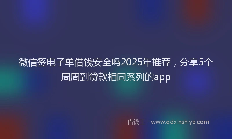 微信签电子单借钱安全吗2025年推荐，分享5个周周到贷款相同系列的app