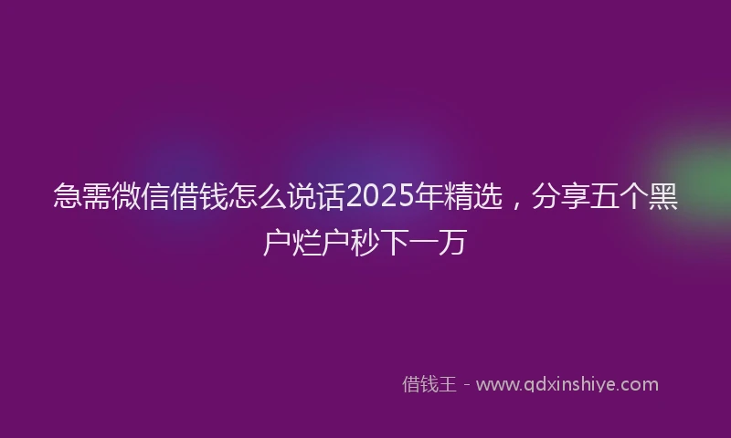急需微信借钱怎么说话2025年精选，分享五个黑户烂户秒下一万