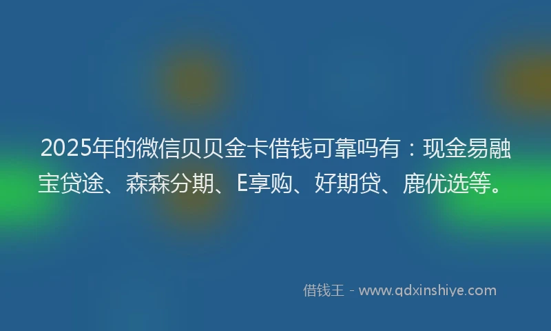 2025年的微信贝贝金卡借钱可靠吗有：现金易融宝贷途、森森分期、E享购、好期贷、鹿优选等。