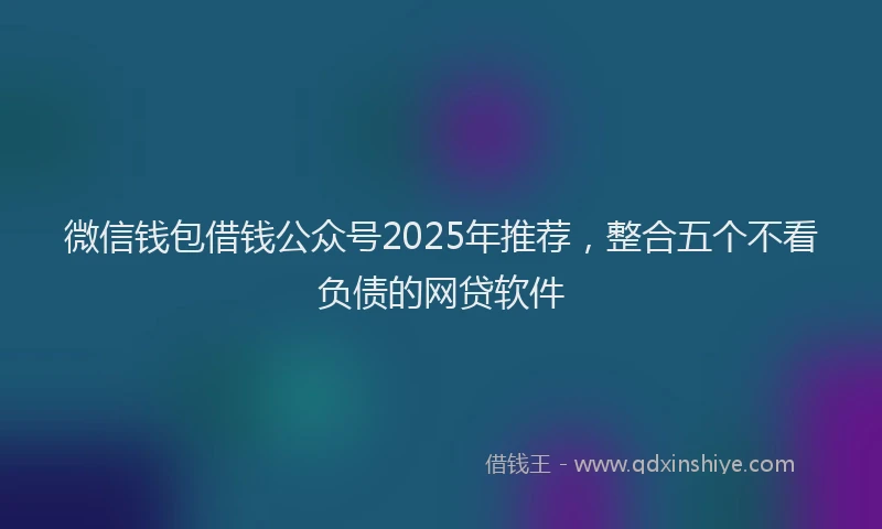微信钱包借钱公众号2025年推荐，整合五个不看负债的网贷软件