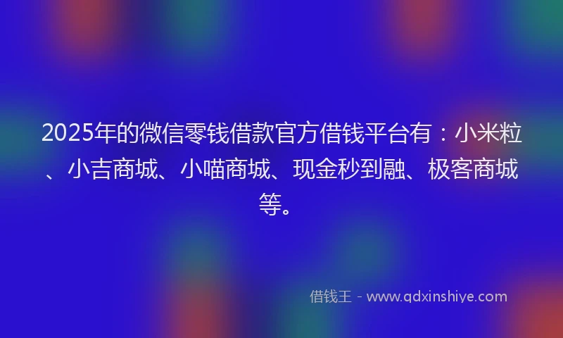 2025年的微信零钱借款官方借钱平台有：小米粒、小吉商城、小喵商城、现金秒到融、极客商城等。