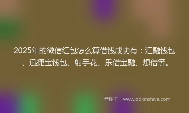 2025年的微信红包怎么算借钱成功有：汇融钱包+、迅捷宝钱包、射手花、乐借宝融、想借等。