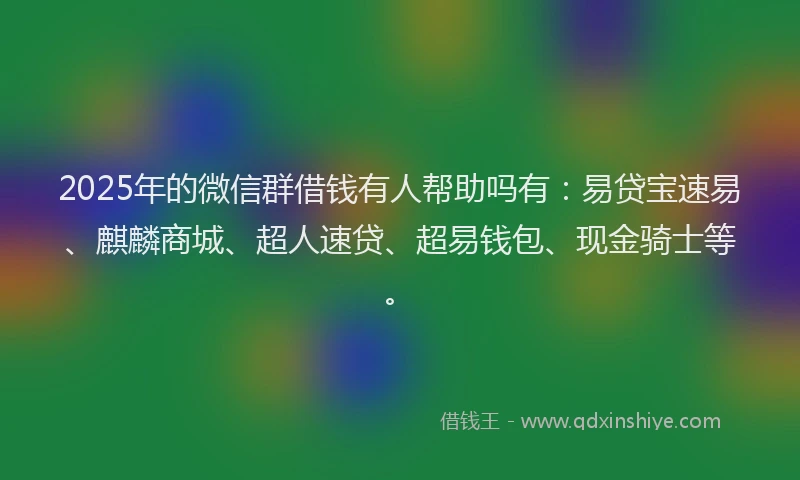 2025年的微信群借钱有人帮助吗有：易贷宝速易、麒麟商城、超人速贷、超易钱包、现金骑士等。