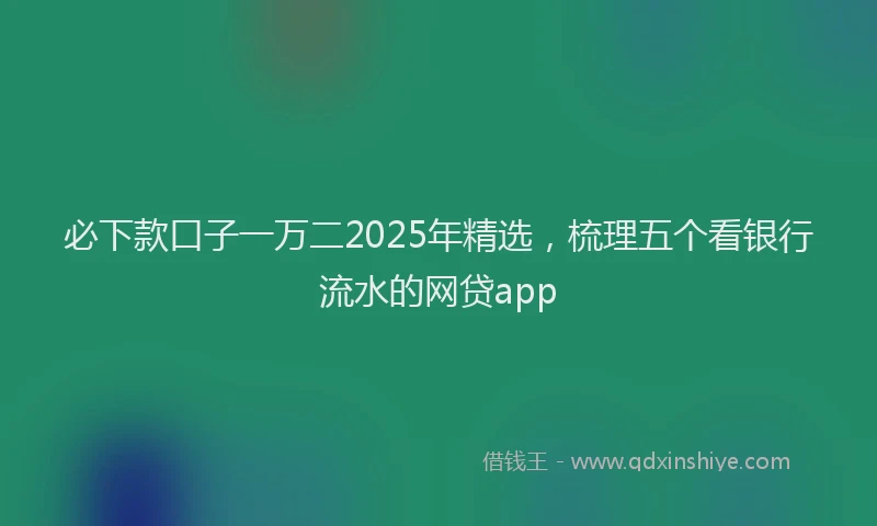 必下款口子一万二2025年精选，梳理五个看银行流水的网贷app