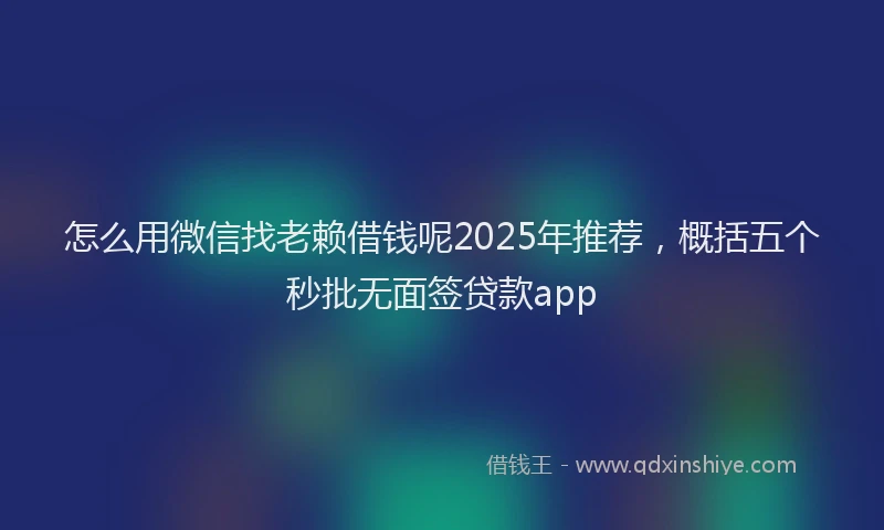 怎么用微信找老赖借钱呢2025年推荐，概括五个秒批无面签贷款app