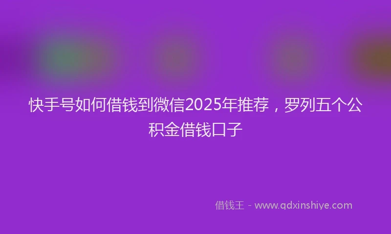 快手号如何借钱到微信2025年推荐，罗列五个公积金借钱口子