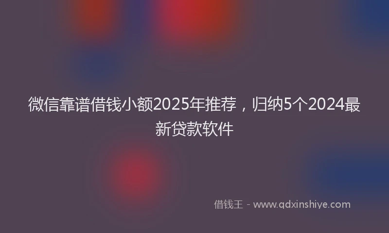 微信靠谱借钱小额2025年推荐，归纳5个2024最新贷款软件