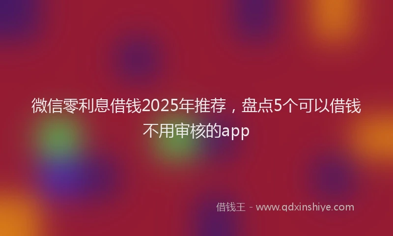 微信零利息借钱2025年推荐，盘点5个可以借钱不用审核的app