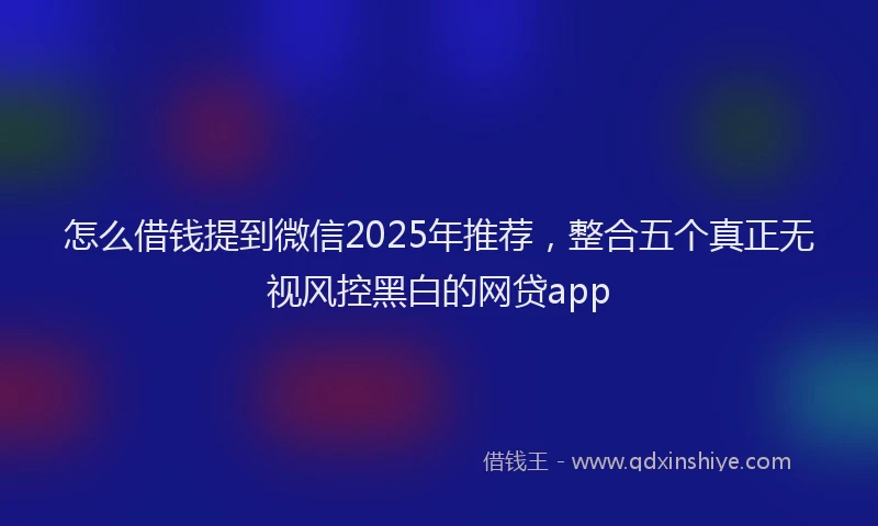 怎么借钱提到微信2025年推荐，整合五个真正无视风控黑白的网贷app