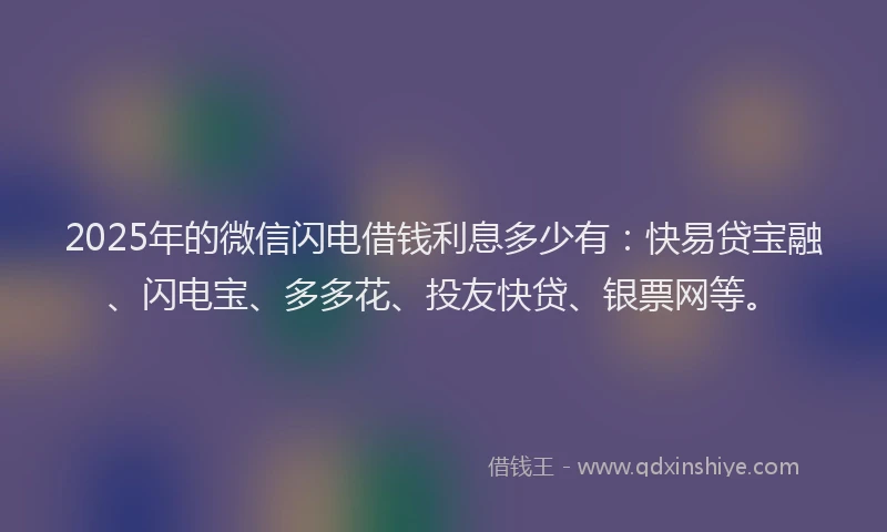 2025年的微信闪电借钱利息多少有：快易贷宝融、闪电宝、多多花、投友快贷、银票网等。