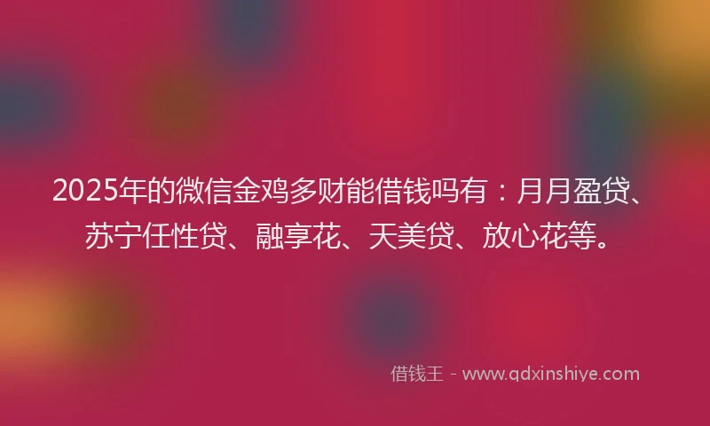 2025年的微信金鸡多财能借钱吗有：月月盈贷、苏宁任性贷、融享花、天美贷、放心花等。