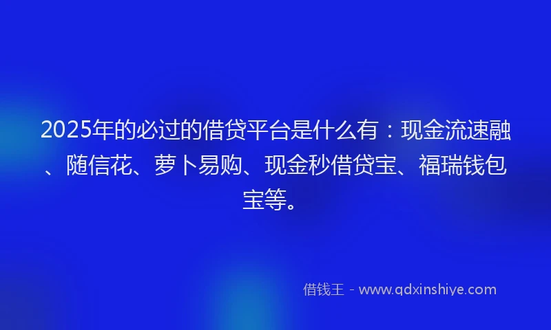 2025年的必过的借贷平台是什么有：现金流速融、随信花、萝卜易购、现金秒借贷宝、福瑞钱包宝等。