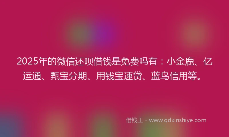 2025年的微信还呗借钱是免费吗有：小金鹿、亿运通、甄宝分期、用钱宝速贷、蓝鸟信用等。