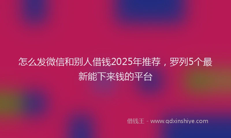 怎么发微信和别人借钱2025年推荐，罗列5个最新能下来钱的平台