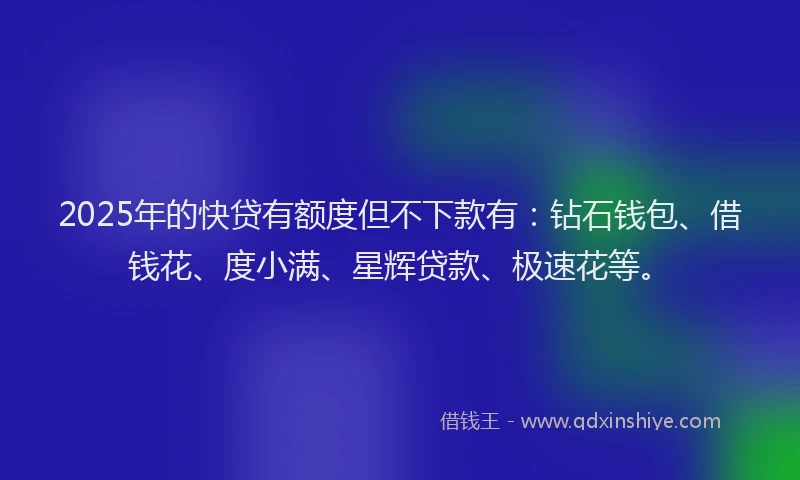 2025年的快贷有额度但不下款有：钻石钱包、借钱花、度小满、星辉贷款、极速花等。