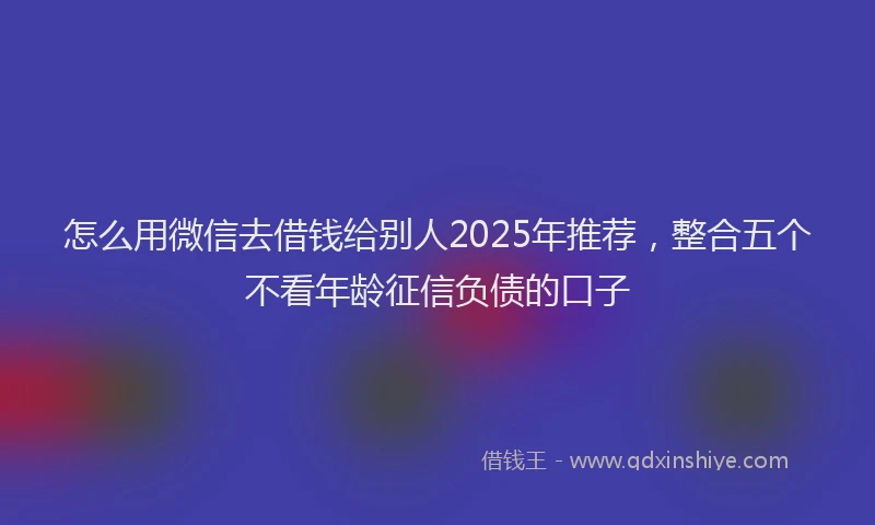 怎么用微信去借钱给别人2025年推荐，整合五个不看年龄征信负债的口子