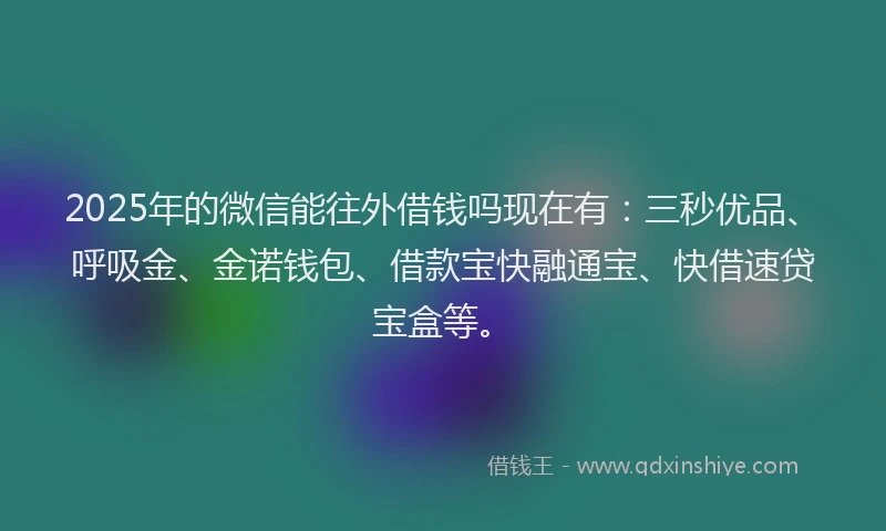 2025年的微信能往外借钱吗现在有：三秒优品、呼吸金、金诺钱包、借款宝快融通宝、快借速贷宝盒等。