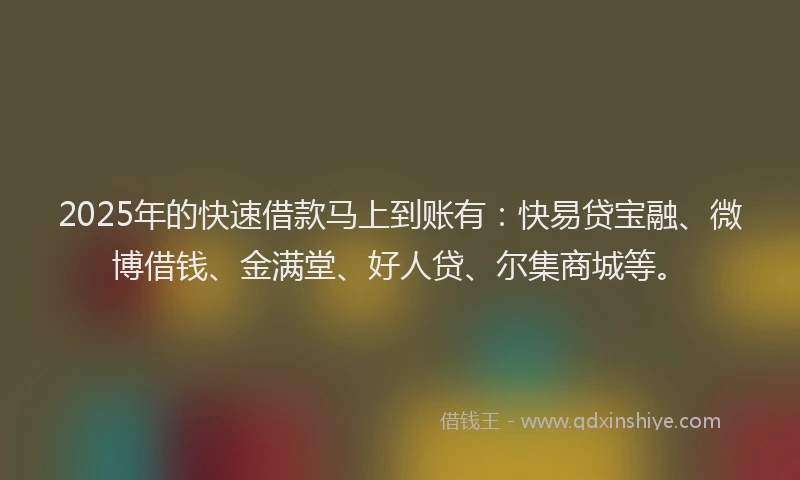 2025年的快速借款马上到账有：快易贷宝融、微博借钱、金满堂、好人贷、尔集商城等。