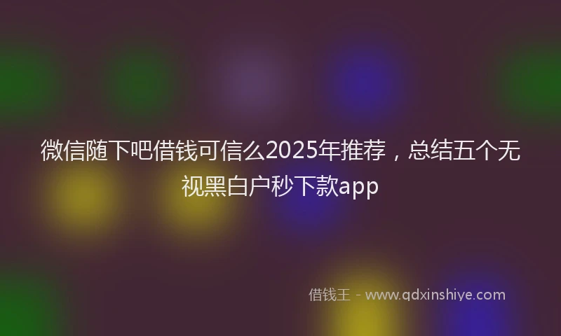 微信随下吧借钱可信么2025年推荐，总结五个无视黑白户秒下款app
