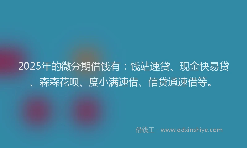 2025年的微分期借钱有：钱站速贷、现金快易贷、森森花呗、度小满速借、信贷通速借等。