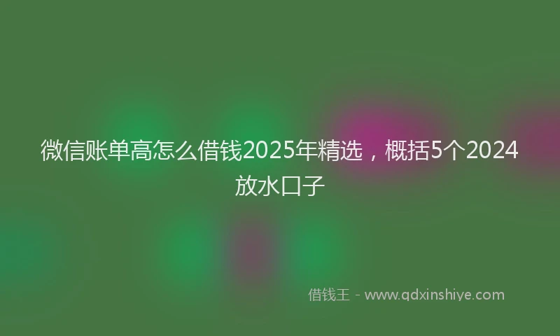 微信账单高怎么借钱2025年精选，概括5个2024放水口子