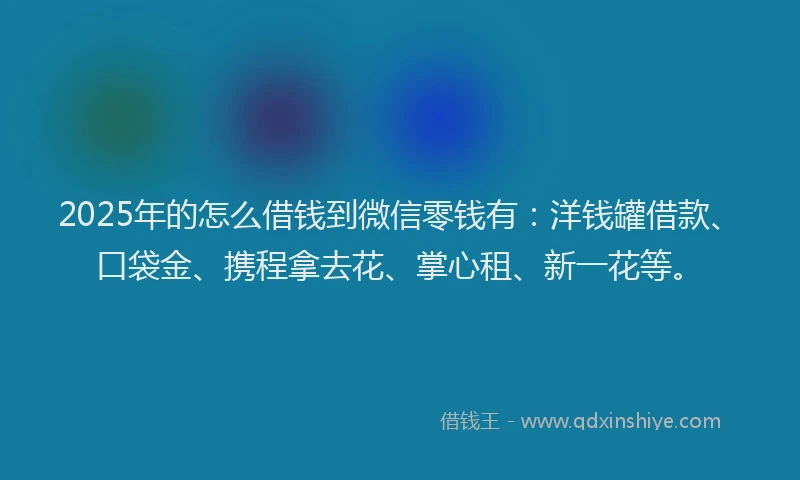 2025年的怎么借钱到微信零钱有：洋钱罐借款、口袋金、携程拿去花、掌心租、新一花等。
