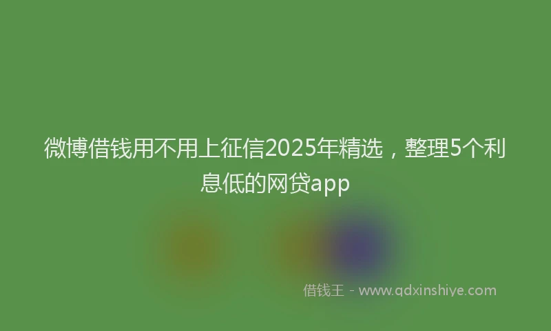 微博借钱用不用上征信2025年精选，整理5个利息低的网贷app