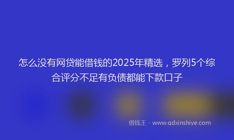 怎么没有网贷能借钱的2025年精选，罗列5个综合评分不足有负债都能下款口子