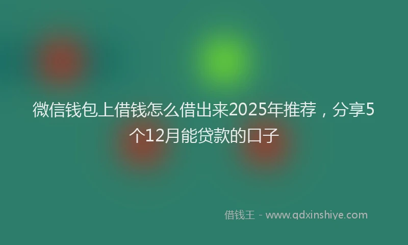 微信钱包上借钱怎么借出来2025年推荐，分享5个12月能贷款的口子