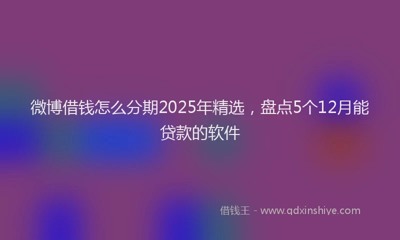 微博借钱怎么分期2025年精选，盘点5个12月能贷款的软件