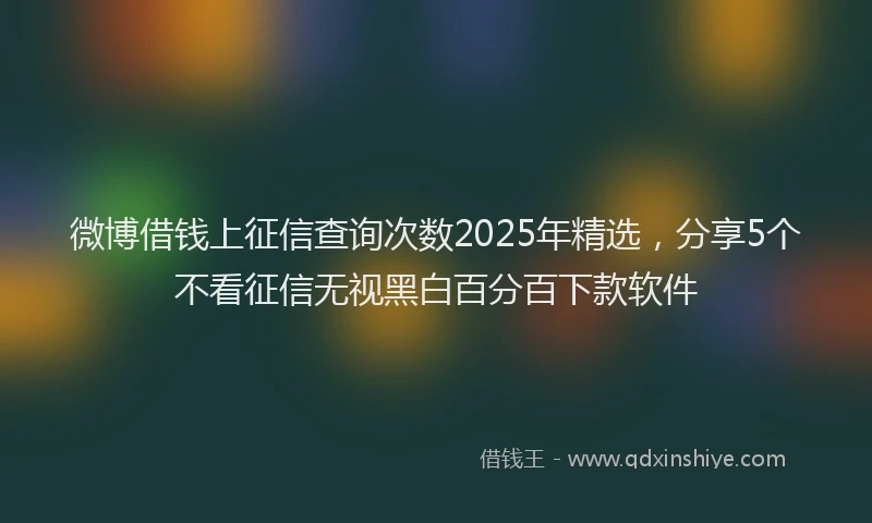 微博借钱上征信查询次数2025年精选，分享5个不看征信无视黑白百分百下款软件