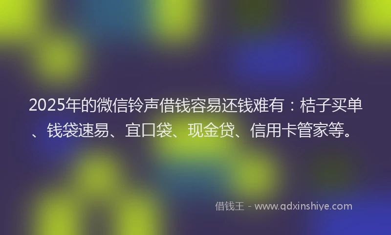 2025年的微信铃声借钱容易还钱难有：桔子买单、钱袋速易、宜口袋、现金贷、信用卡管家等。