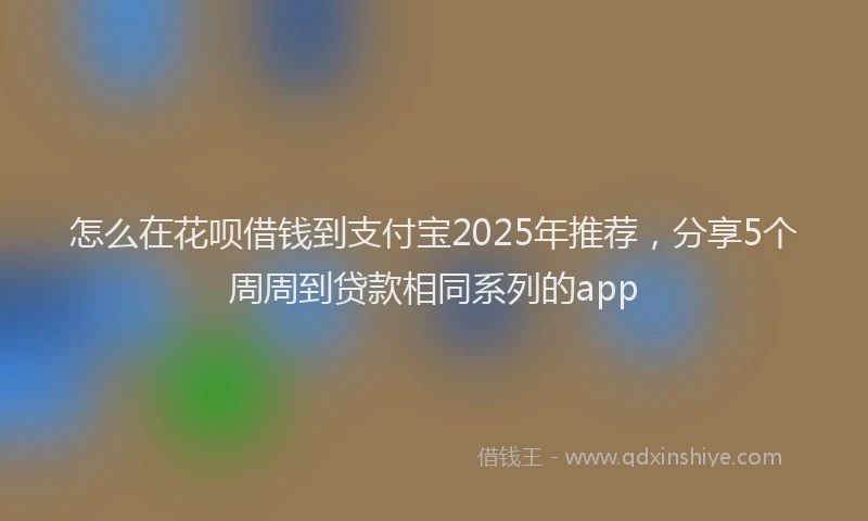 怎么在花呗借钱到支付宝2025年推荐，分享5个周周到贷款相同系列的app
