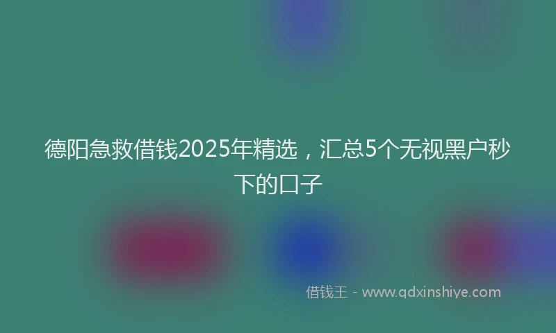 德阳急救借钱2025年精选，汇总5个无视黑户秒下的口子
