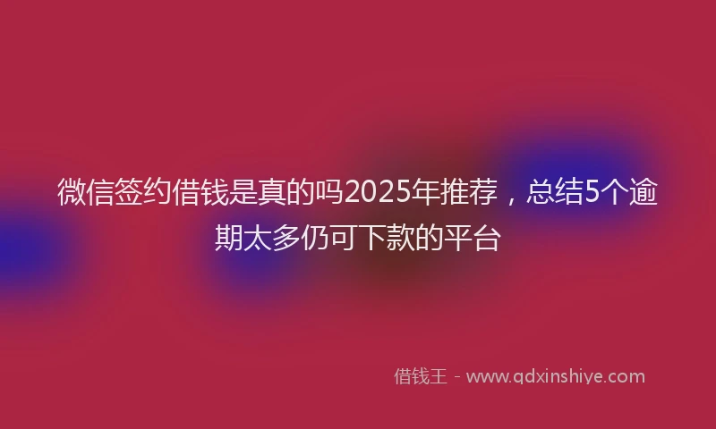 微信签约借钱是真的吗2025年推荐，总结5个逾期太多仍可下款的平台
