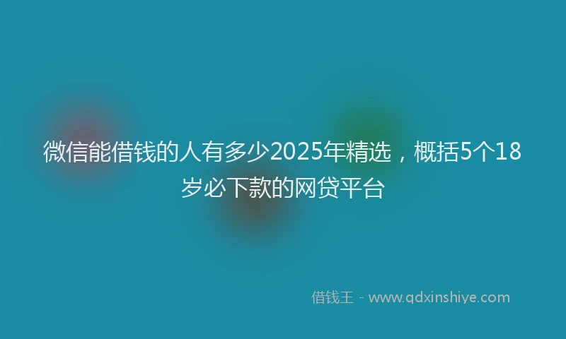 微信能借钱的人有多少2025年精选，概括5个18岁必下款的网贷平台