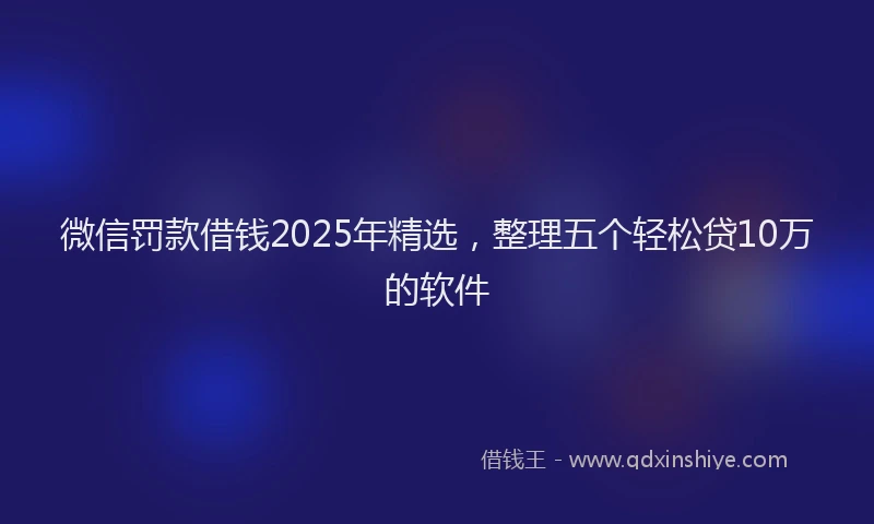 微信罚款借钱2025年精选，整理五个轻松贷10万的软件