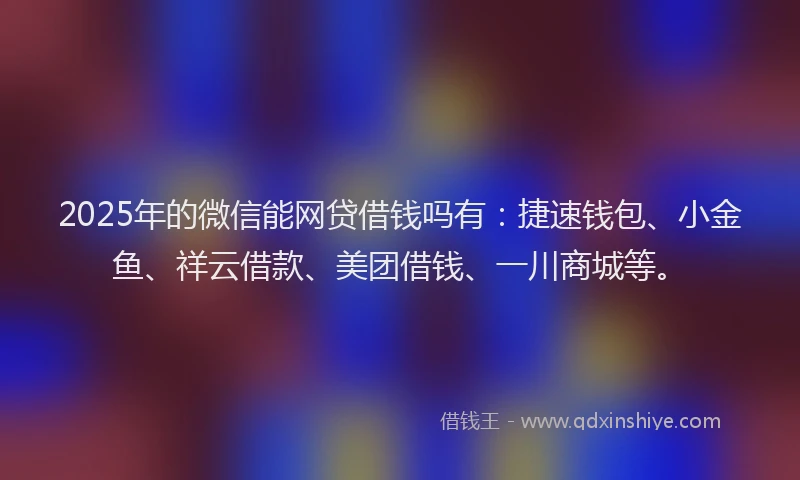 2025年的微信能网贷借钱吗有：捷速钱包、小金鱼、祥云借款、美团借钱、一川商城等。