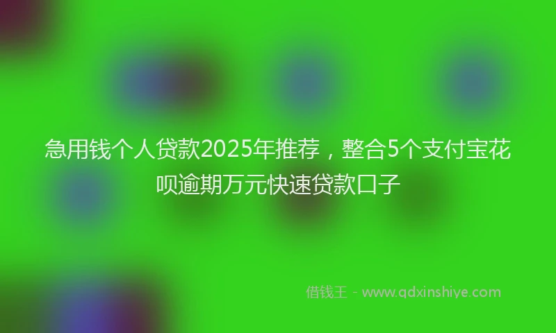 急用钱个人贷款2025年推荐，整合5个支付宝花呗逾期万元快速贷款口子