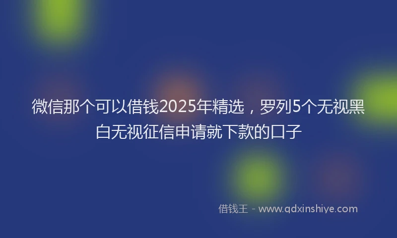 微信那个可以借钱2025年精选，罗列5个无视黑白无视征信申请就下款的口子