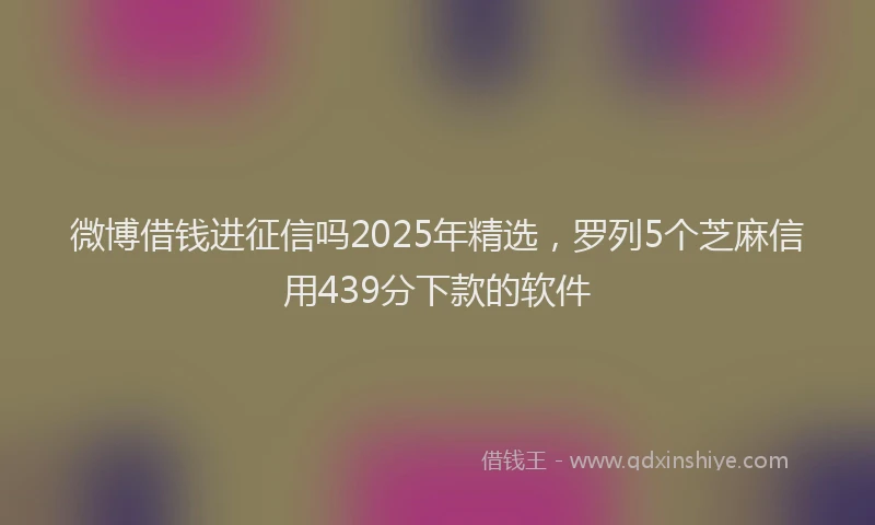 微博借钱进征信吗2025年精选，罗列5个芝麻信用439分下款的软件