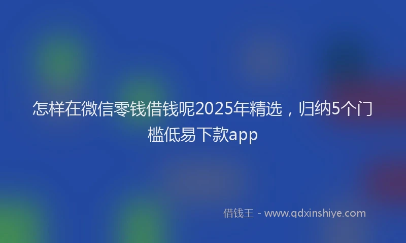 怎样在微信零钱借钱呢2025年精选，归纳5个门槛低易下款app