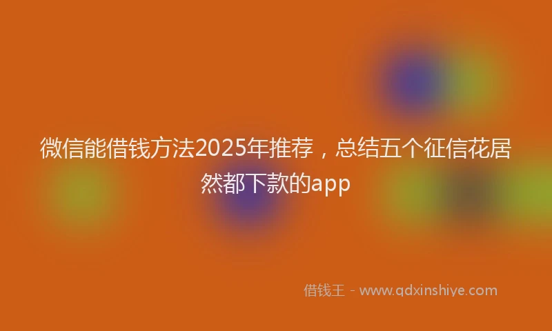 微信能借钱方法2025年推荐，总结五个征信花居然都下款的app