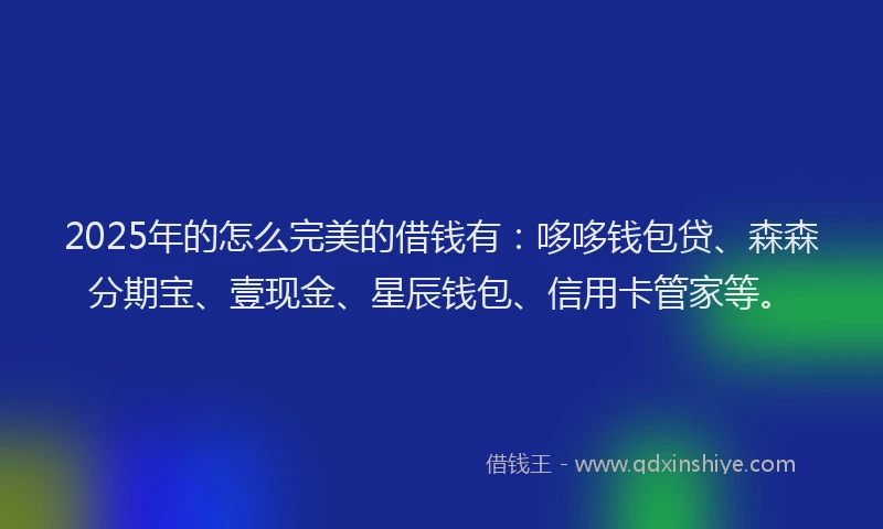 2025年的怎么完美的借钱有：哆哆钱包贷、森森分期宝、壹现金、星辰钱包、信用卡管家等。