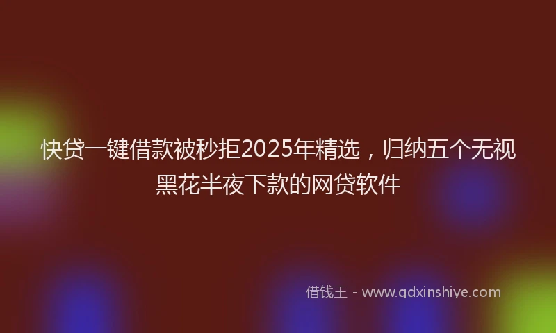 快贷一键借款被秒拒2025年精选，归纳五个无视黑花半夜下款的网贷软件