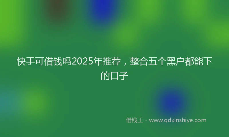 快手可借钱吗2025年推荐，整合五个黑户都能下的口子