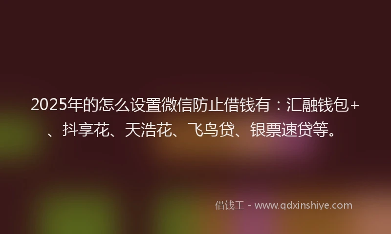 2025年的怎么设置微信防止借钱有：汇融钱包+、抖享花、天浩花、飞鸟贷、银票速贷等。
