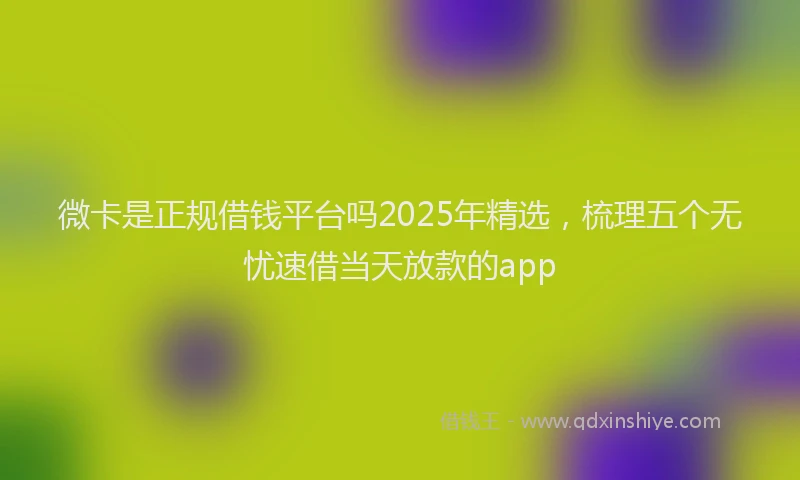 微卡是正规借钱平台吗2025年精选，梳理五个无忧速借当天放款的app