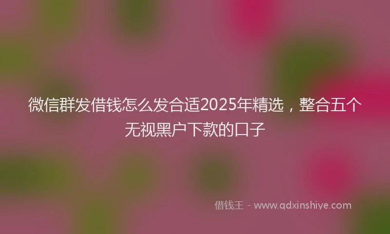 微信群发借钱怎么发合适2025年精选，整合五个无视黑户下款的口子