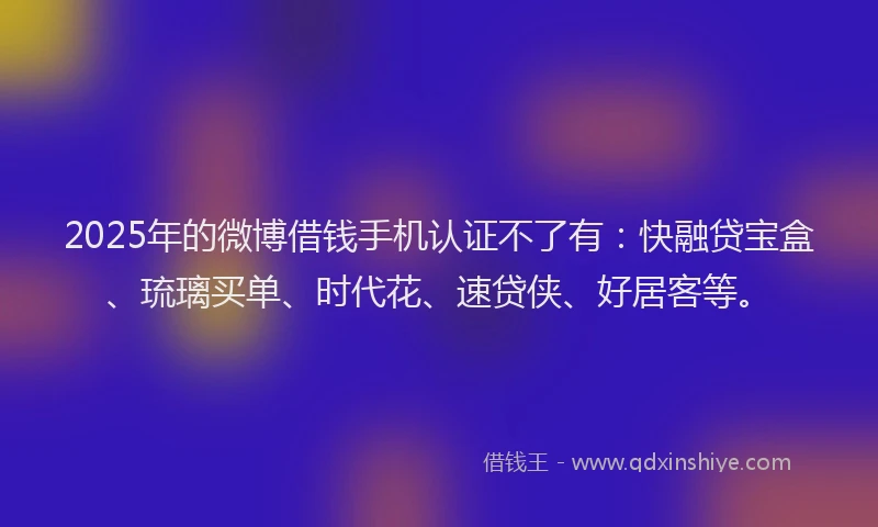 2025年的微博借钱手机认证不了有：快融贷宝盒、琉璃买单、时代花、速贷侠、好居客等。